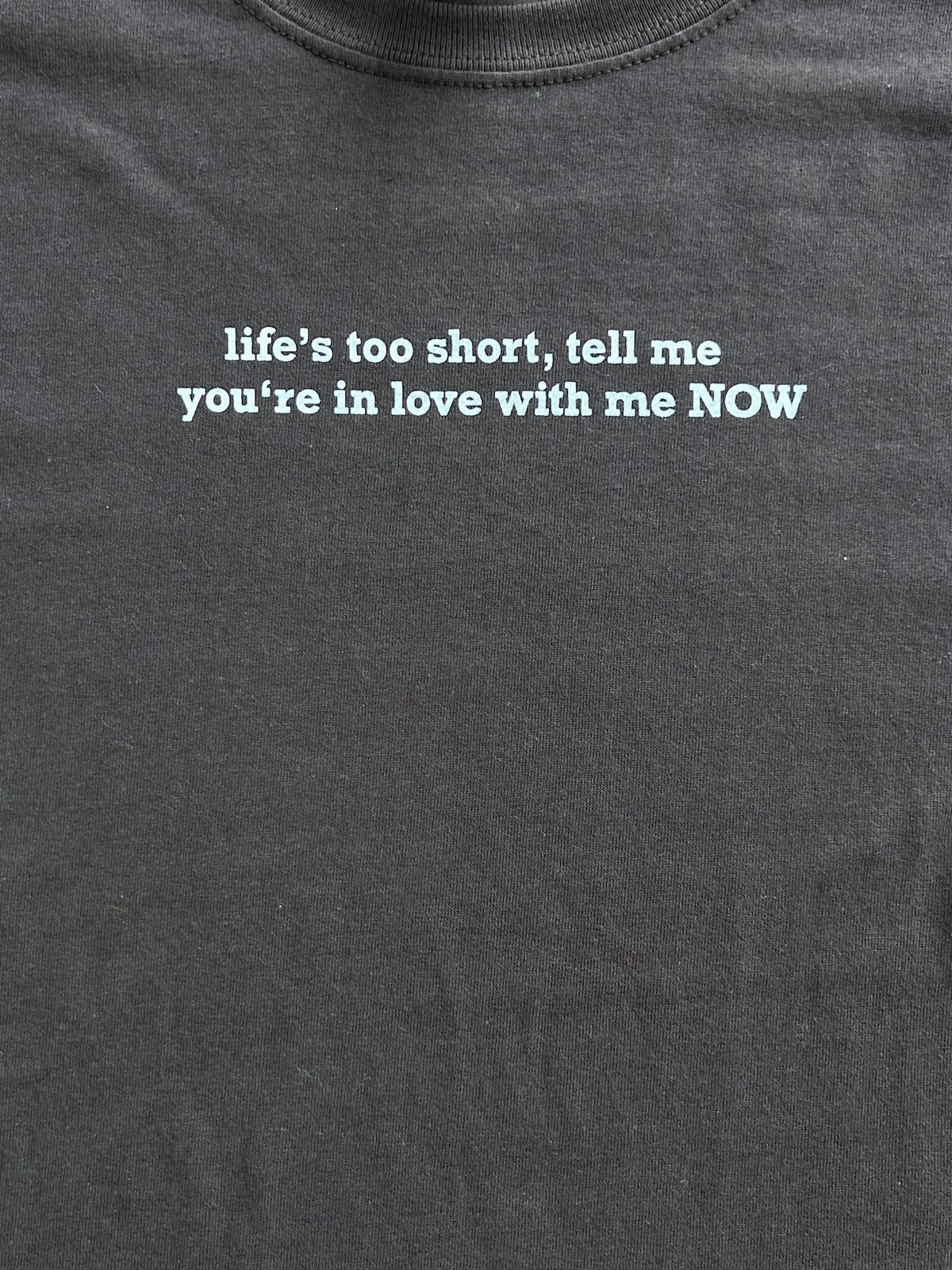 life's too short, tell me you're in love with me NOW tee